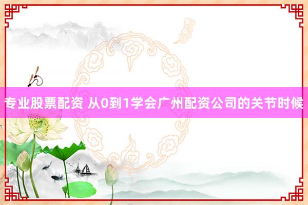 专业股票配资 从0到1学会广州配资公司的关节时候