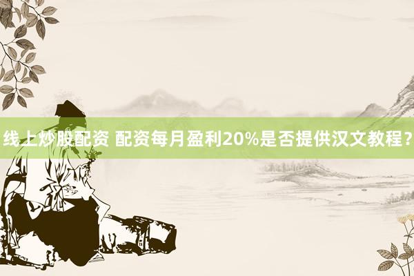 线上炒股配资 配资每月盈利20%是否提供汉文教程？