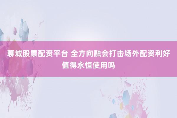 聊城股票配资平台 全方向融会打击场外配资利好值得永恒使用吗