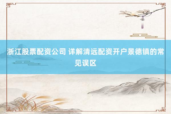 浙江股票配资公司 详解清远配资开户景德镇的常见误区