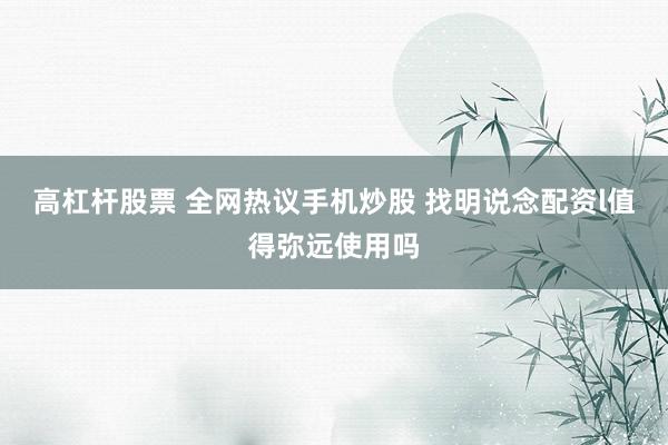 高杠杆股票 全网热议手机炒股 找明说念配资l值得弥远使用吗