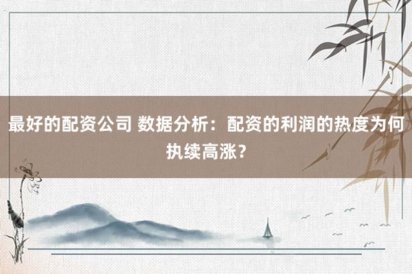 最好的配资公司 数据分析：配资的利润的热度为何执续高涨？