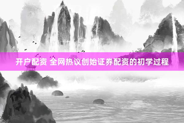 开户配资 全网热议创始证券配资的初学过程