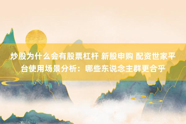 炒股为什么会有股票杠杆 新股申购 配资世家平台使用场景分析：哪些东说念主群更合乎