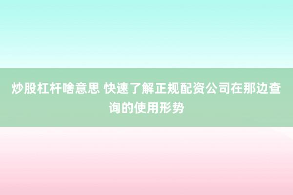 炒股杠杆啥意思 快速了解正规配资公司在那边查询的使用形势