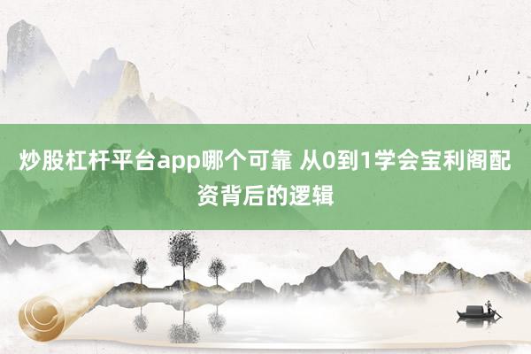 炒股杠杆平台app哪个可靠 从0到1学会宝利阁配资背后的逻辑