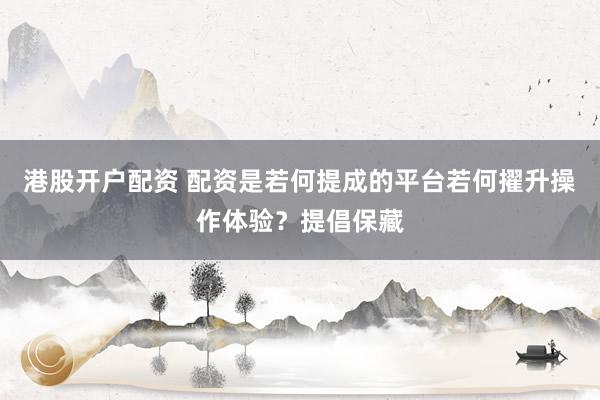 港股开户配资 配资是若何提成的平台若何擢升操作体验?提倡保藏