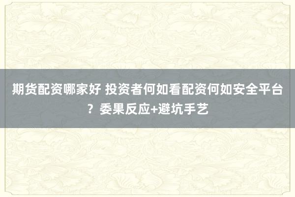 期货配资哪家好 投资者何如看配资何如安全平台？委果反应+避坑手艺