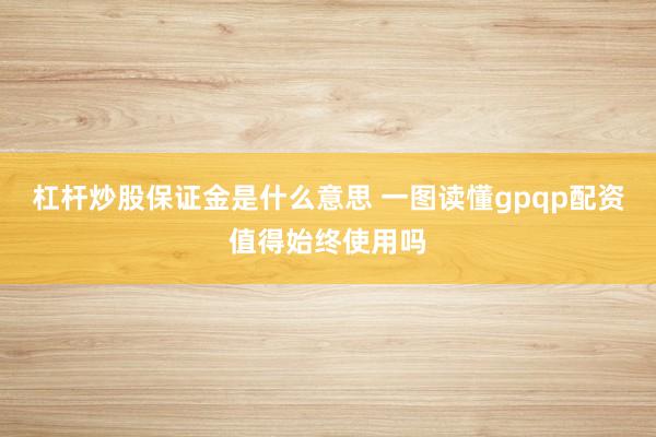 杠杆炒股保证金是什么意思 一图读懂gpqp配资值得始终使用吗