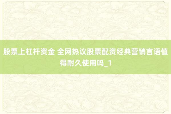 股票上杠杆资金 全网热议股票配资经典营销言语值得耐久使用吗_1
