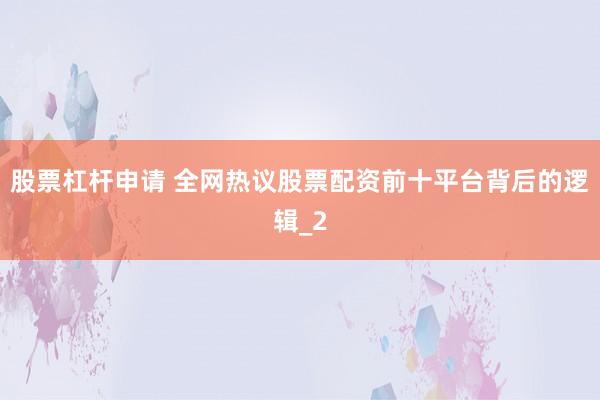 股票杠杆申请 全网热议股票配资前十平台背后的逻辑_2