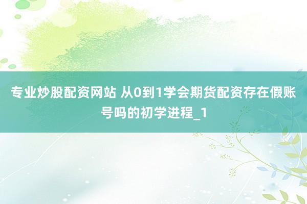 专业炒股配资网站 从0到1学会期货配资存在假账号吗的初学进程_1