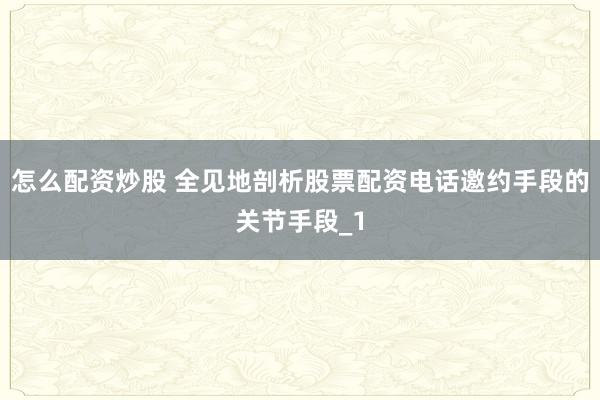 怎么配资炒股 全见地剖析股票配资电话邀约手段的关节手段_1