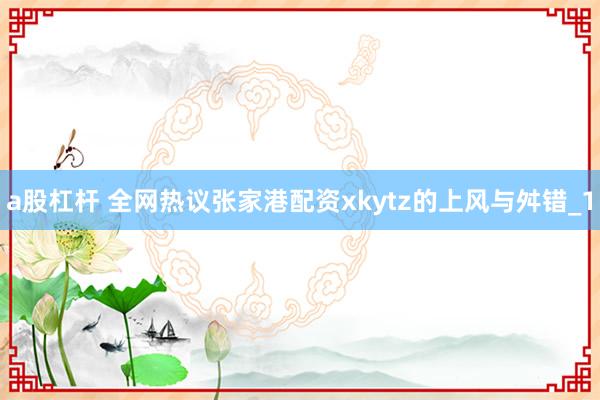 a股杠杆 全网热议张家港配资xkytz的上风与舛错_1