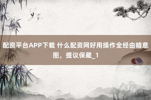 配资平台APP下载 什么配资网好用操作全经由暗意图,提议保藏_1