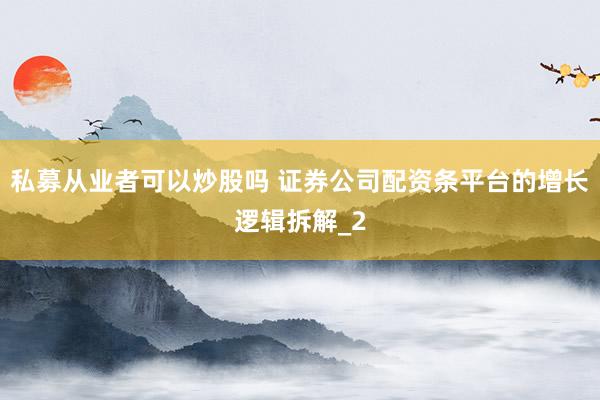 私募从业者可以炒股吗 证券公司配资条平台的增长逻辑拆解_2
