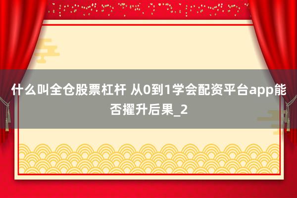 什么叫全仓股票杠杆 从0到1学会配资平台app能否擢升后果_2