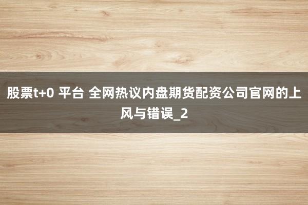 股票t+0 平台 全网热议内盘期货配资公司官网的上风与错误_2