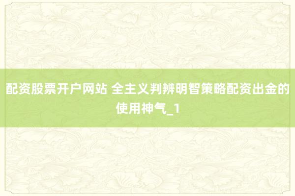 配资股票开户网站 全主义判辨明智策略配资出金的使用神气_1