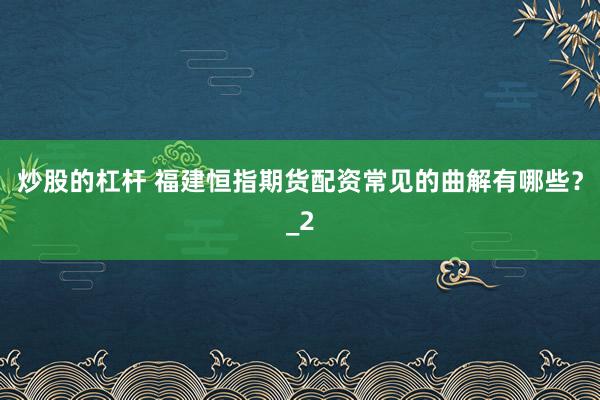 炒股的杠杆 福建恒指期货配资常见的曲解有哪些？_2