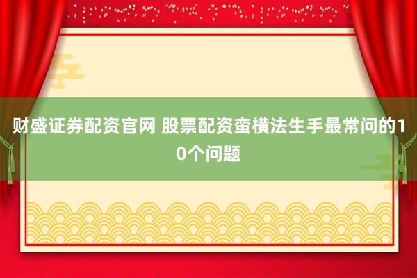 财盛证券配资官网 股票配资蛮横法生手最常问的10个问题