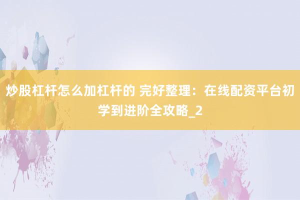 炒股杠杆怎么加杠杆的 完好整理：在线配资平台初学到进阶全攻略_2